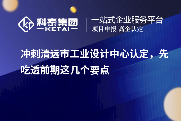 沖刺清遠市工業(yè)設計中心認定，先吃透前期這幾個要點