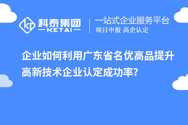 企業如何利用廣東省名優高品提升高新技術企業認定成功率？