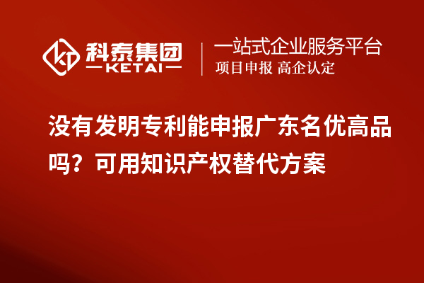 沒有發明專利能申報廣東名優高品嗎？可用知識產權替代方案