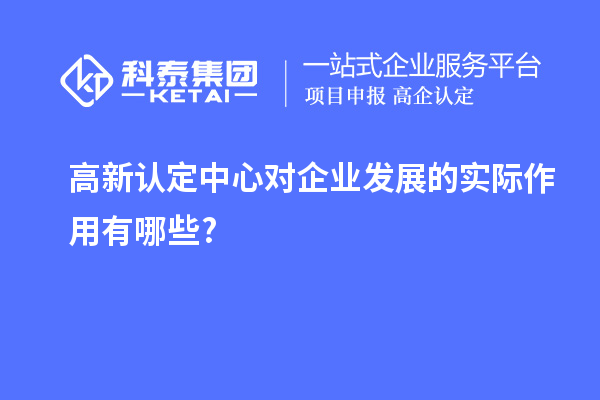 高新認定中心對企業發展的實際作用有哪些?