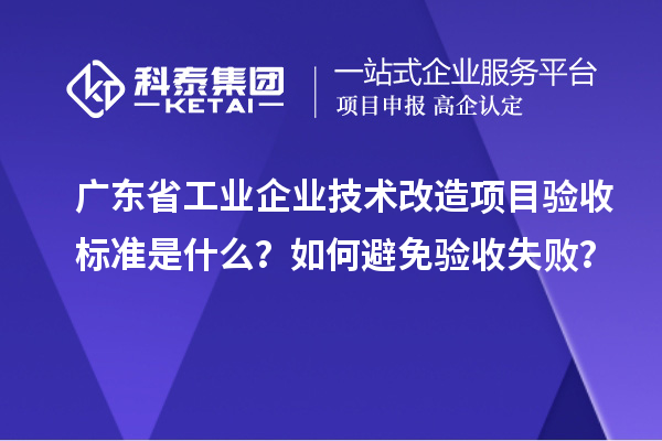 廣東省工業企業技術改造項目驗收標準是什么？如何避免驗收失敗？