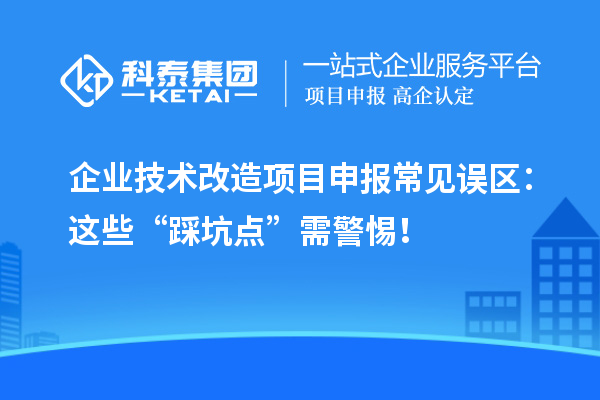 企業(yè)技術(shù)改造項(xiàng)目申報(bào)常見(jiàn)誤區(qū)：這些“踩坑點(diǎn)”需警惕！