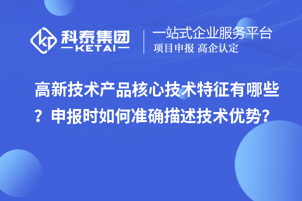 高新技術產品核心技術特征有哪些？申報時如何準確描述技術優勢？