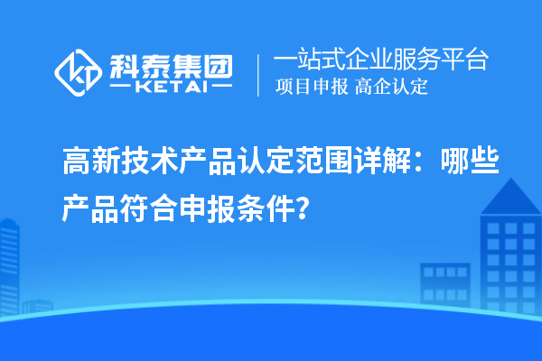 高新技術產品認定范圍詳解：哪些產品符合申報條件？
