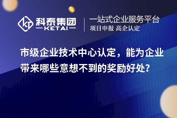 市級企業技術中心認定，能為企業帶來哪些意想不到的獎勵好處？
