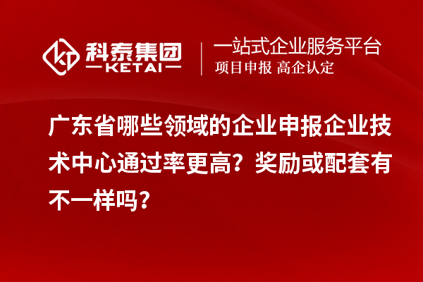 廣東省哪些領域的企業申報企業技術中心通過率更高？獎勵或配套有不一樣嗎？