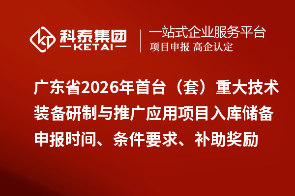 廣東省2026年首臺(tái)（套）重大技術(shù)裝備研制與推廣應(yīng)用項(xiàng)目入庫儲(chǔ)備申報(bào)時(shí)間、條件要求、補(bǔ)助獎(jiǎng)勵(lì)