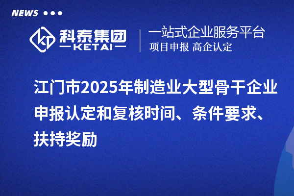 江門市2025年制造業大型骨干企業申報認定和復核時間、條件要求、扶持獎勵