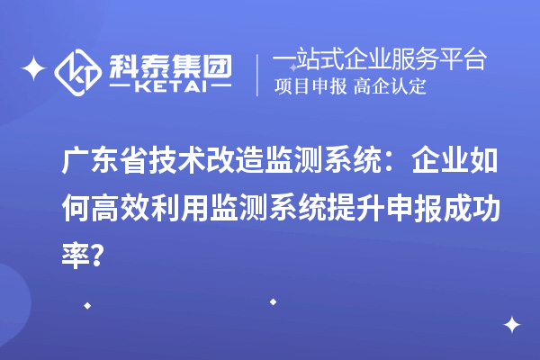 廣東省技術(shù)改造監(jiān)測(cè)系統(tǒng)：企業(yè)如何高效利用監(jiān)測(cè)系統(tǒng)提升申報(bào)成功率？