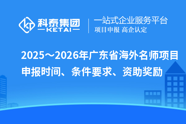 2025～2026年廣東省海外名師項目申報時間、條件要求、資助獎勵