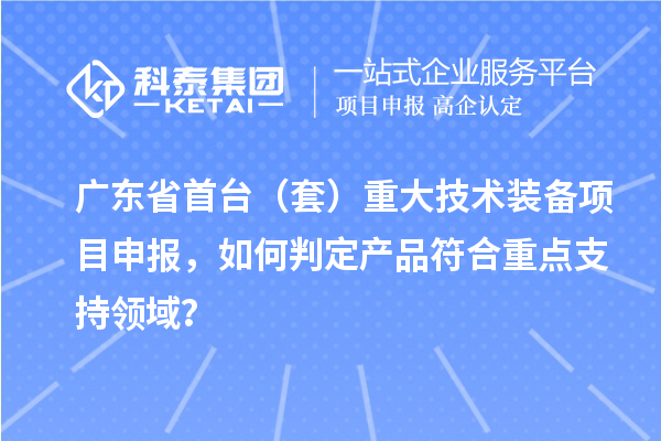 廣東省首臺（套）重大技術裝備項目申報，如何判定產品符合重點支持領域？