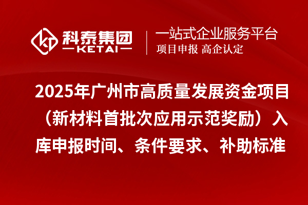 2025年廣州市高質(zhì)量發(fā)展資金項(xiàng)目（新材料首批次應(yīng)用示范獎(jiǎng)勵(lì)）入庫申報(bào)時(shí)間、條件要求、補(bǔ)助標(biāo)準(zhǔn)