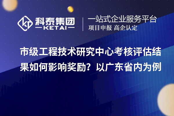 市級工程技術(shù)研究中心考核評估結(jié)果如何影響?yīng)剟睿恳詮V東省內(nèi)為例