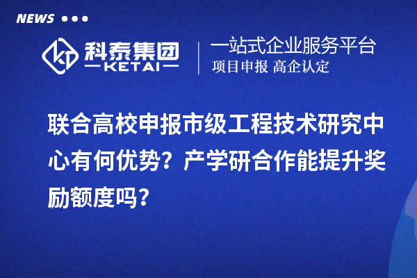 聯(lián)合高校申報市級工程技術(shù)研究中心有何優(yōu)勢？產(chǎn)學(xué)研合作能提升獎勵額度嗎？