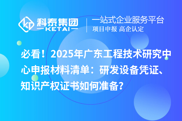 必看！2025年廣東工程技術(shù)研究中心申報材料清單：研發(fā)設(shè)備憑證、知識產(chǎn)權(quán)證書如何準(zhǔn)備？