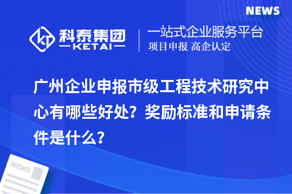 廣州企業(yè)申報市級工程技術(shù)研究中心有哪些好處？獎勵標(biāo)準(zhǔn)和申請條件是什么？