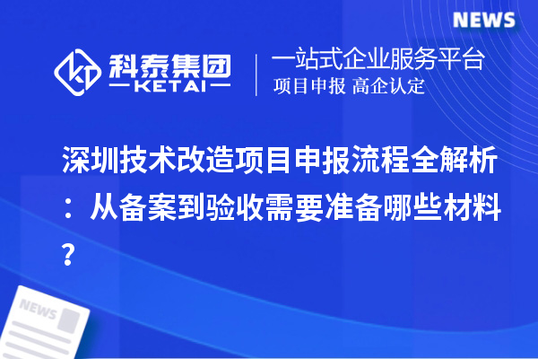 深圳技術改造<a href=http://www.xjsygy.com/shenbao.html target=_blank class=infotextkey>項目申報</a>流程全解析：從備案到驗收需要準備哪些材料？