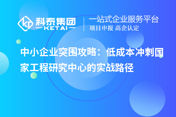 中小企業(yè)突圍攻略：低成本沖刺國家工程研究中心的實戰(zhàn)路徑