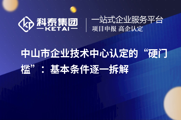 中山市企業技術中心認定的“硬門檻”：基本條件逐一拆解