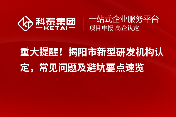 重大提醒！揭陽市新型研發(fā)機(jī)構(gòu)認(rèn)定，常見問題及避坑要點(diǎn)速覽