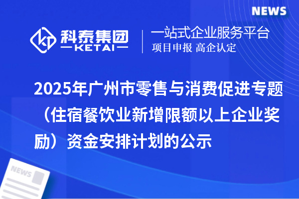 2025年廣州市零售與消費促進專題（住宿餐飲業新增限額以上企業獎勵）資金安排計劃的公示