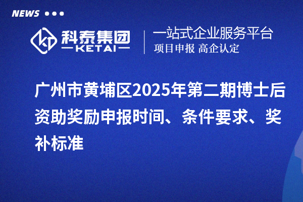 廣州市黃埔區(qū)2025年第二期博士后資助獎勵申報時間、條件要求、獎補標準