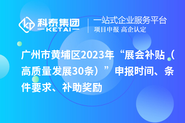 廣州市黃埔區(qū)2023年“展會補貼（高質(zhì)量發(fā)展30條）”申報時間、條件要求、補助獎勵