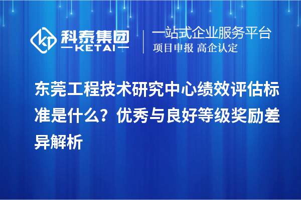 東莞工程技術(shù)研究中心績(jī)效評(píng)估標(biāo)準(zhǔn)是什么？?jī)?yōu)秀與良好等級(jí)獎(jiǎng)勵(lì)差異解析