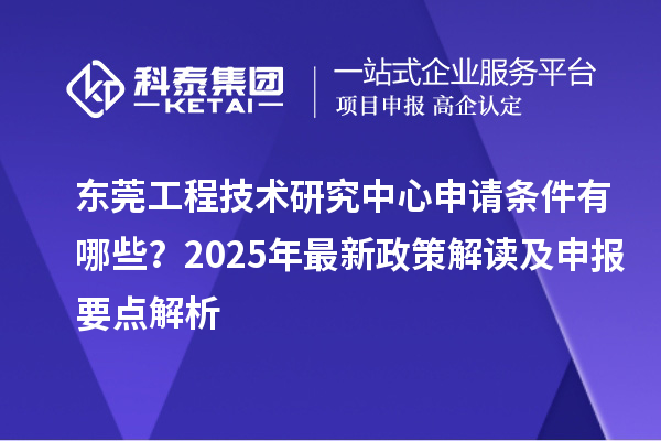 東莞工程技術(shù)研究中心申請(qǐng)條件有哪些？2025年最新政策解讀及申報(bào)要點(diǎn)解析