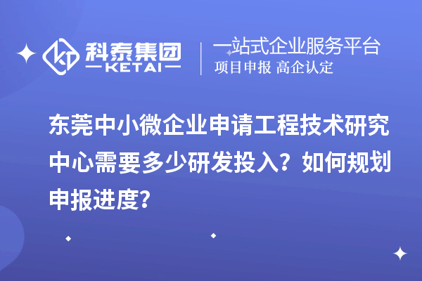 東莞中小微企業(yè)申請(qǐng)工程技術(shù)研究中心需要多少研發(fā)投入？如何規(guī)劃申報(bào)進(jìn)度？