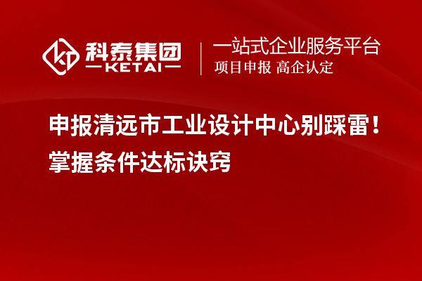申報清遠市工業(yè)設計中心別踩雷！掌握條件達標訣竅