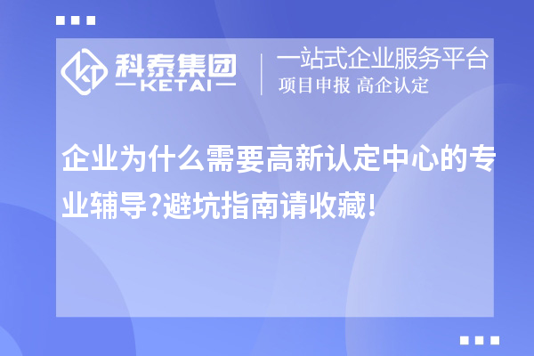 企業為什么需要高新認定中心的專業輔導?避坑指南請收藏!
