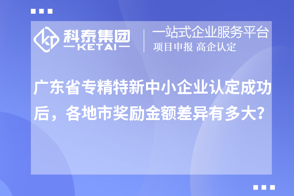 廣東省<a href=http://www.xjsygy.com/fuwu/zhuanjingtexin.html target=_blank class=infotextkey>專精特新中小企業(yè)</a>認(rèn)定成功后，各地市獎(jiǎng)勵(lì)金額差異有多大？
