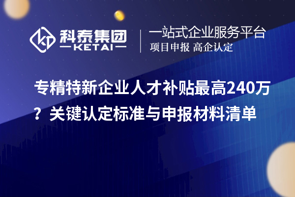 專精特新企業人才補貼最高240萬？關鍵認定標準與申報材料清單