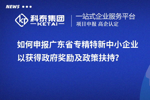 如何申報廣東省<a href=http://www.xjsygy.com/fuwu/zhuanjingtexin.html target=_blank class=infotextkey>專精特新中小企業</a>以獲得政府獎勵及政策扶持？