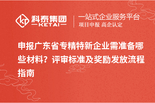 申報廣東省專精特新企業需準備哪些材料？評審標準及獎勵發放流程指南