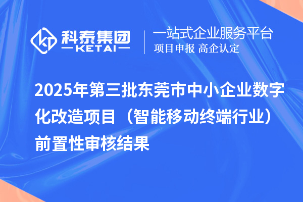 2025年第三批東莞市中小企業數字化改造項目（智能移動終端行業）前置性審核結果