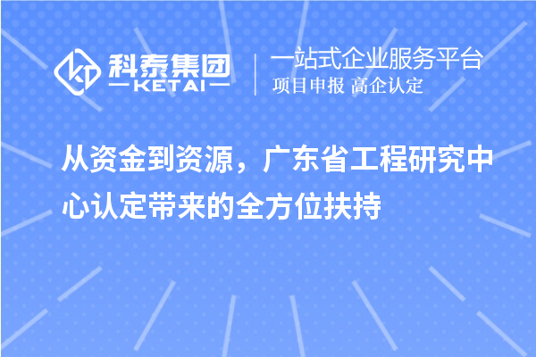 從資金到資源，廣東省工程研究中心認(rèn)定帶來的全方位扶持
