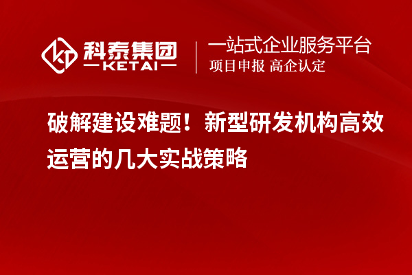 破解建設(shè)難題！新型研發(fā)機(jī)構(gòu)高效運(yùn)營(yíng)的幾大實(shí)戰(zhàn)策略