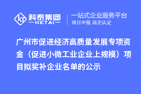 廣州市促進經(jīng)濟高質(zhì)量發(fā)展專項資金（促進小微工業(yè)企業(yè)上規(guī)模）項目擬獎補企業(yè)名單的公示