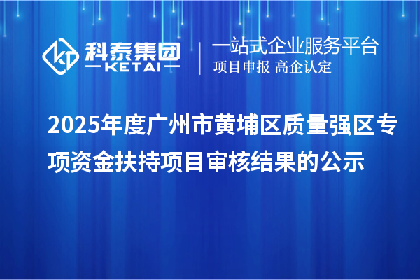 2025年度廣州市黃埔區(qū)質(zhì)量強(qiáng)區(qū)專項資金扶持項目審核結(jié)果的公示