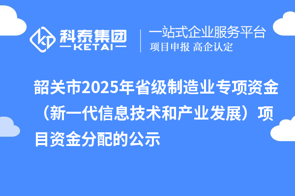 韶關(guān)市2025年省級制造業(yè)專項(xiàng)資金（新一代信息技術(shù)和產(chǎn)業(yè)發(fā)展）項(xiàng)目資金分配的公示