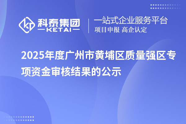 2025年度廣州市黃埔區質量強區專項資金審核結果的公示