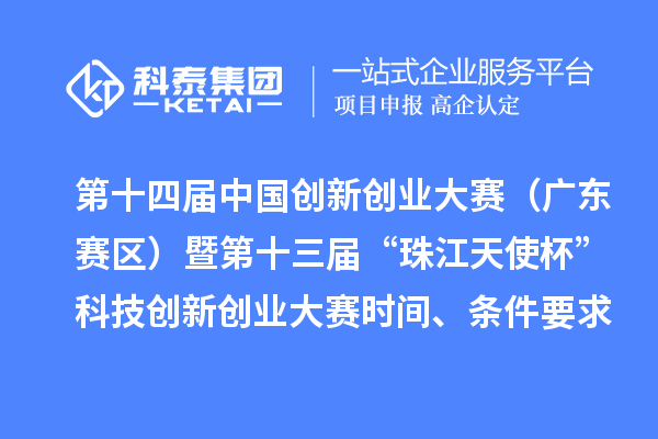 第十四屆中國創新創業大賽（廣東賽區）暨第十三屆“珠江天使杯”科技創新創業大賽時間、條件要求、資助獎勵