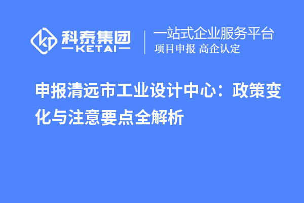 申報清遠市工業(yè)設計中心：政策變化與注意要點全解析