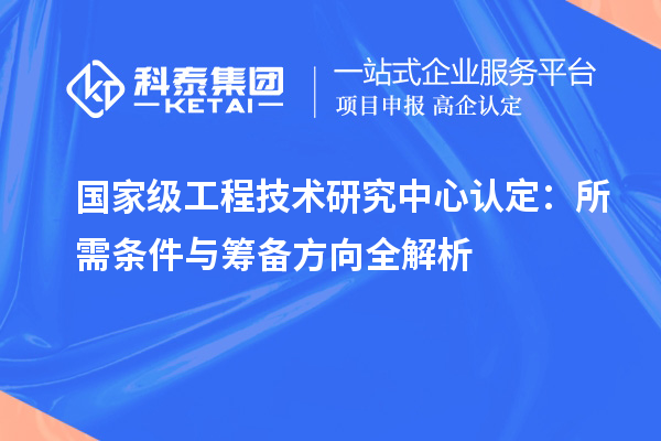 國家級工程技術(shù)研究中心認(rèn)定：所需條件與籌備方向全解析