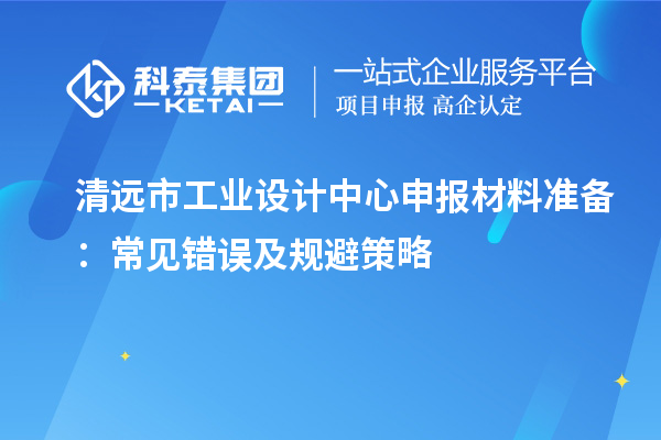 清遠市工業(yè)設計中心申報材料準備：常見錯誤及規(guī)避策略