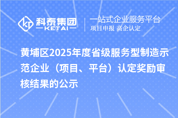 黃埔區2025年度省級服務型制造示范企業（項目、平臺）認定獎勵審核結果的公示