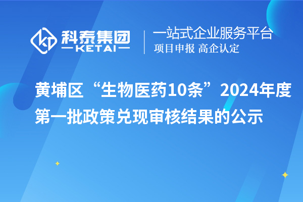 黃埔區“生物醫藥10條”2024年度第一批政策兌現審核結果的公示