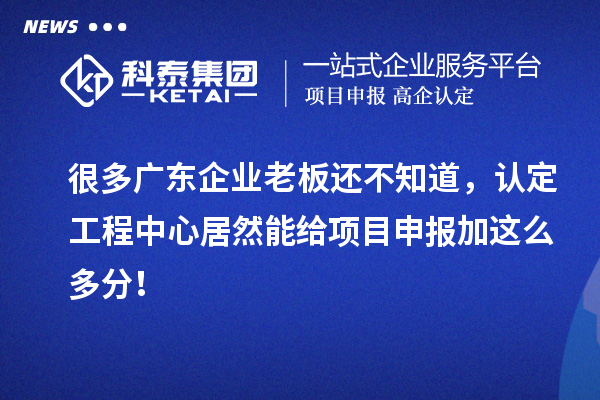 很多廣東企業(yè)老板還不知道，認(rèn)定工程中心居然能給項(xiàng)目申報(bào)加這么多分！